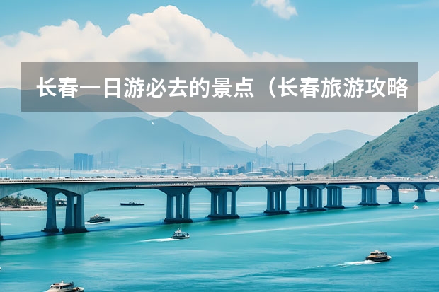 长春一日游必去的景点（长春旅游攻略必去景点一日游）