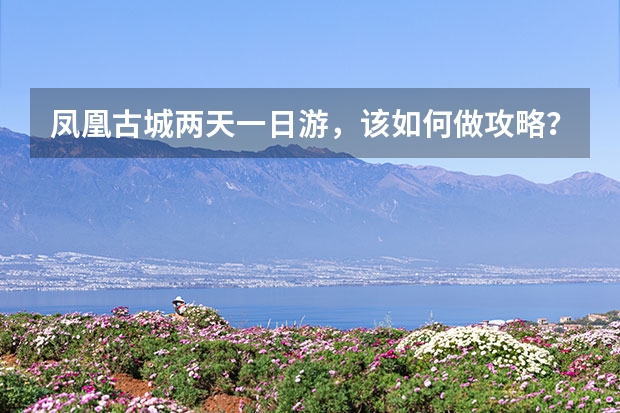 凤凰古城两天一日游，该如何做攻略？