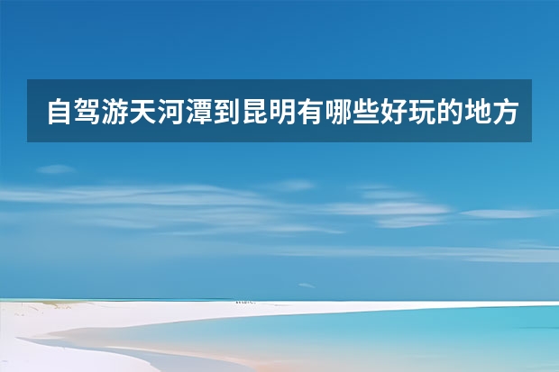自驾游天河潭到昆明有哪些好玩的地方