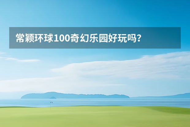 常颖环球100奇幻乐园好玩吗？