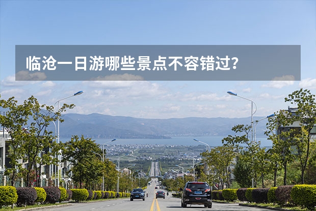 临沧一日游哪些景点不容错过？