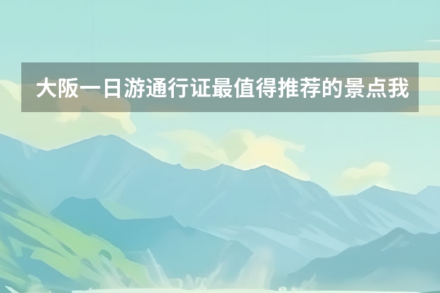 大阪一日游通行证最值得推荐的景点我能在哪里购买大阪一日游通行证？