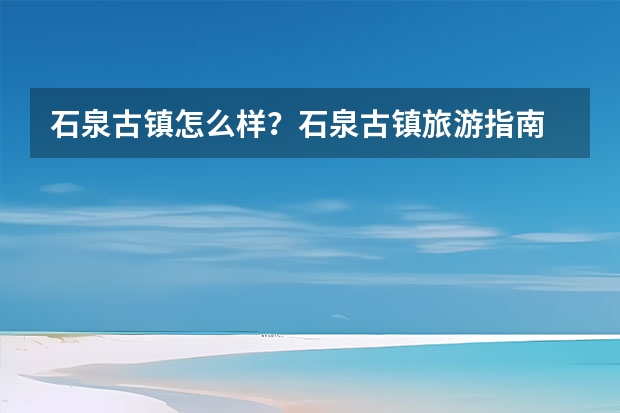 石泉古镇怎么样？石泉古镇旅游指南