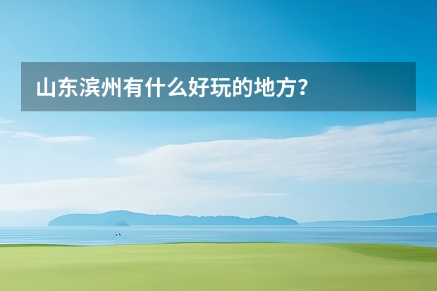 山东滨州有什么好玩的地方？