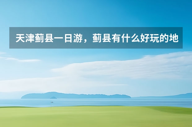 天津蓟县一日游，蓟县有什么好玩的地方