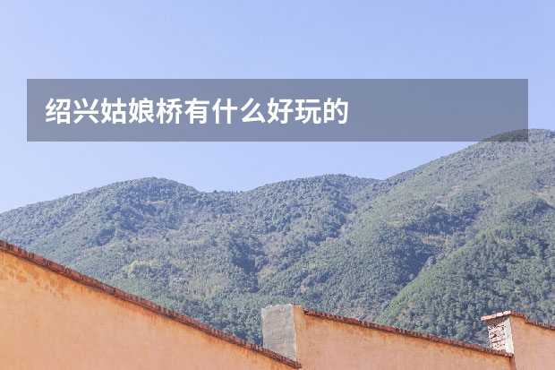 绍兴姑娘桥有什么好玩的
