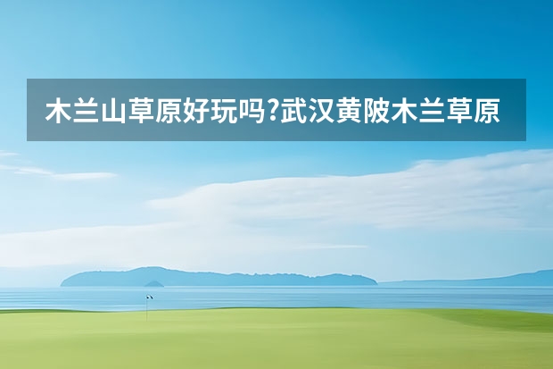 木兰山草原好玩吗?武汉黄陂木兰草原好玩吗?