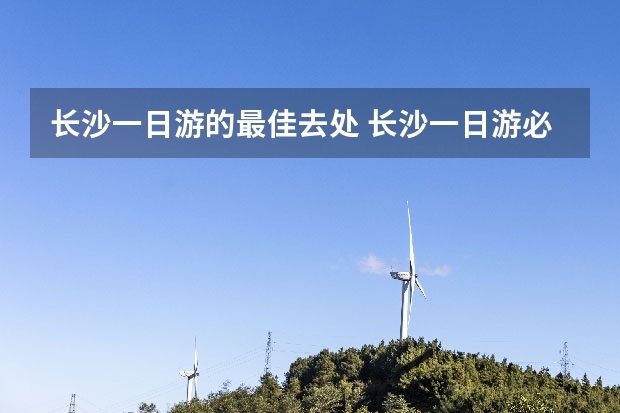 长沙一日游的最佳去处 长沙一日游必看景点