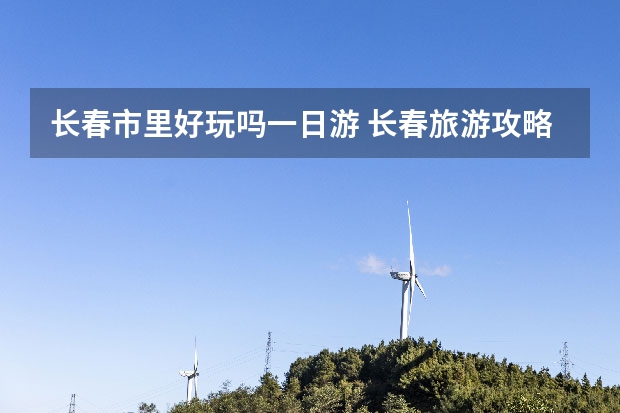 长春市里好玩吗一日游 长春旅游攻略必去景点一日游