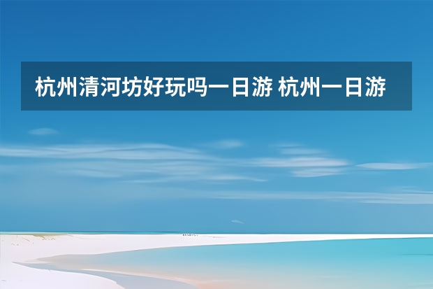 杭州清河坊好玩吗一日游 杭州一日游必去景点