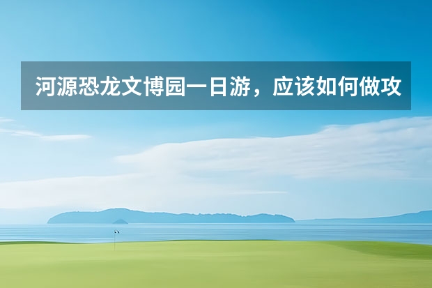 河源恐龙文博园一日游，应该如何做攻略？
