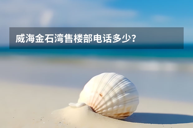 威海金石湾售楼部电话多少？