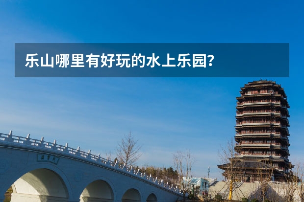 乐山哪里有好玩的水上乐园？