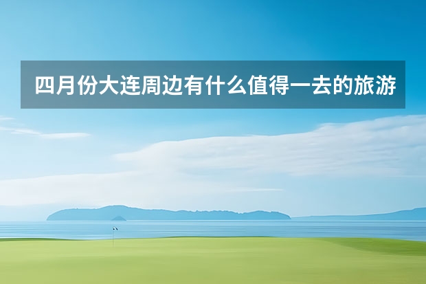 四月份大连周边有什么值得一去的旅游景点