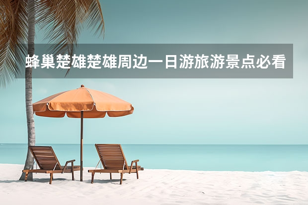 蜂巢楚雄楚雄周边一日游旅游景点必看 江阴附近的古镇一日游