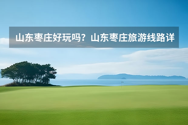 山东枣庄好玩吗？山东枣庄旅游线路详情