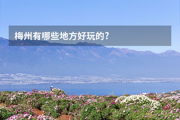 梅州有哪些地方好玩的?