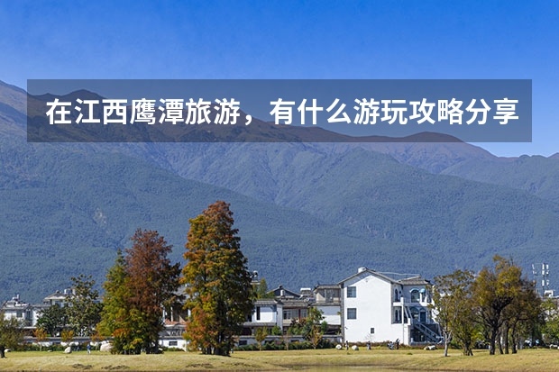 在江西鹰潭旅游，有什么游玩攻略分享？