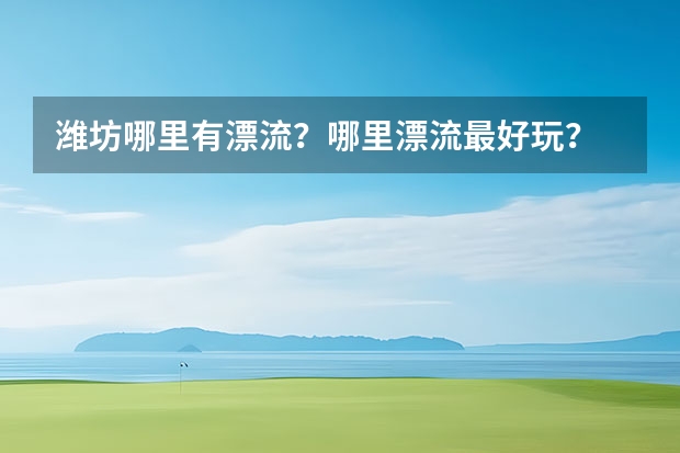 潍坊哪里有漂流？哪里漂流最好玩？