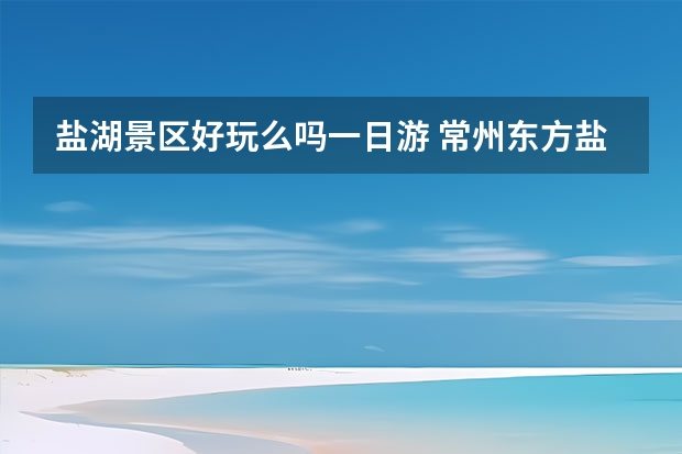 盐湖景区好玩么吗一日游 常州东方盐湖城一日游