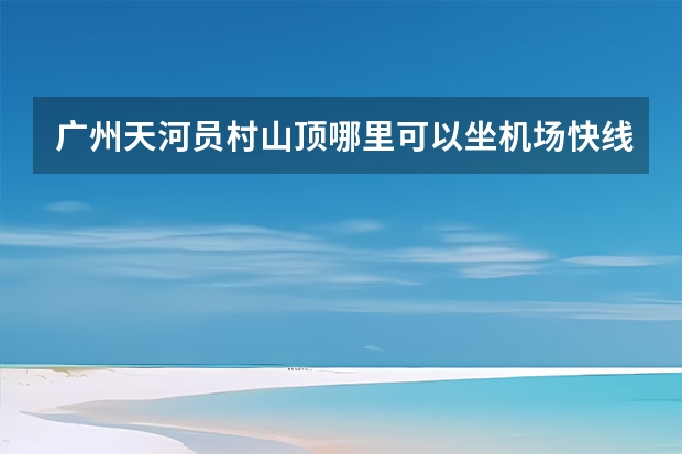 广州天河员村山顶哪里可以坐机场快线?