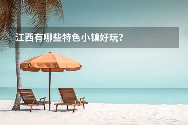 江西有哪些特色小镇好玩？