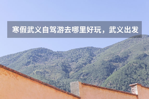 寒假武义自驾游去哪里好玩，武义出发自驾2日游好去处攻略推荐
