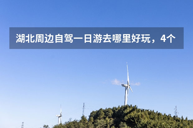 湖北周边自驾一日游去哪里好玩，4个湖北周边景美/人少乡村自驾游线路推荐