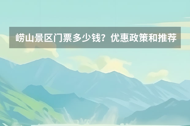 崂山景区门票多少钱？优惠政策和推荐旅游线路