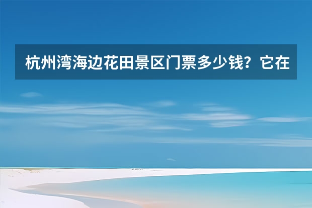 杭州湾海边花田景区门票多少钱？它在哪里？杭州湾海边花田景区好玩吗？