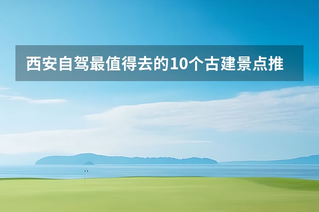 西安自驾最值得去的10个古建景点推荐，西安这些好玩去处你知道吗