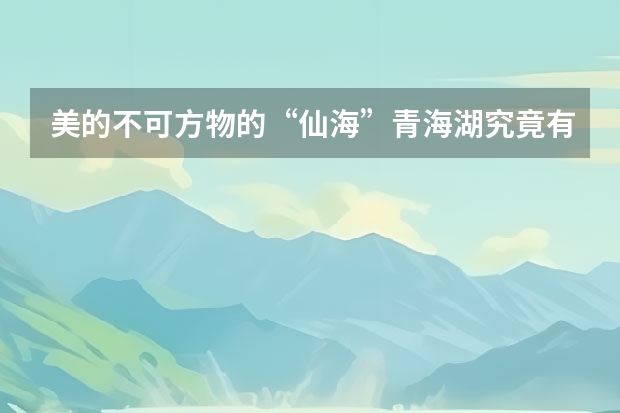 美的不可方物的“仙海”青海湖究竟有什么吸引人的地方？