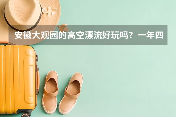 安徽大观园的高空漂流好玩吗？一年四季都可以去吗？