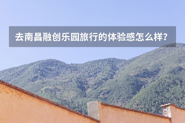 去南昌融创乐园旅行的体验感怎么样？