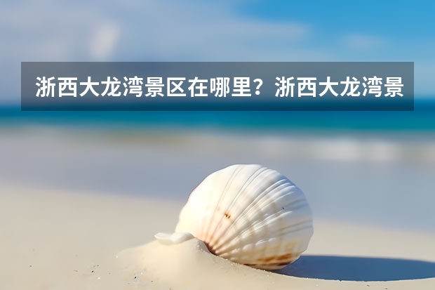 浙西大龙湾景区在哪里？浙西大龙湾景区有什么好玩的？