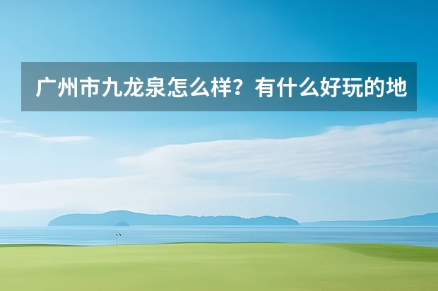 广州市九龙泉怎么样？有什么好玩的地方？