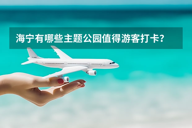 海宁有哪些主题公园值得游客打卡？