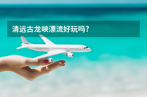 清远古龙峡漂流好玩吗?