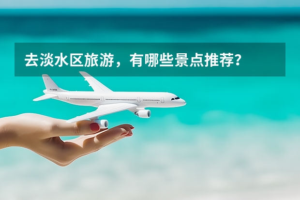 去淡水区旅游，有哪些景点推荐？