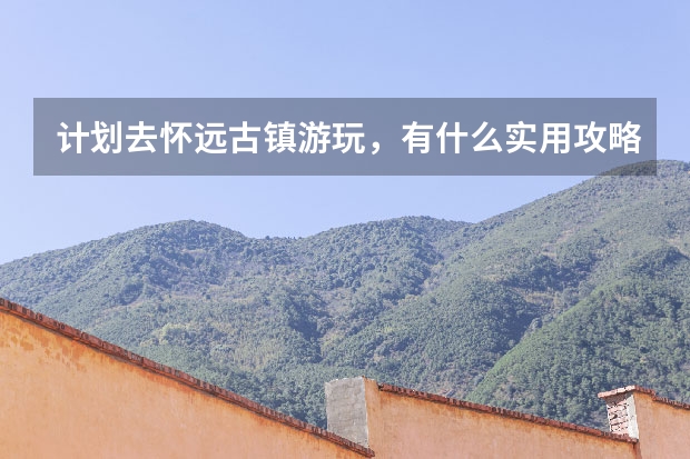 计划去怀远古镇游玩，有什么实用攻略分享？