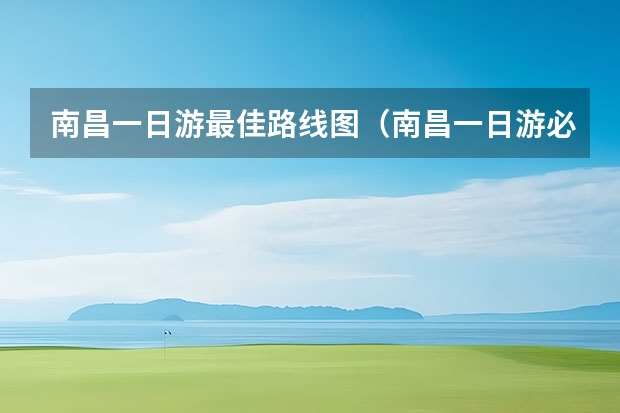 南昌一日游最佳路线图（南昌一日游必去景点大全-南昌旅游景点大全排名）