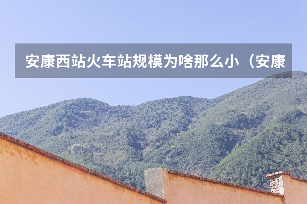 安康西站火车站规模为啥那么小（安康有啥好玩的景区）