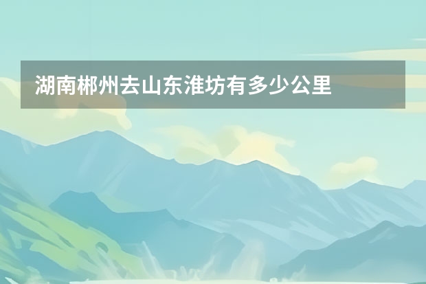 湖南郴州去山东淮坊有多少公里