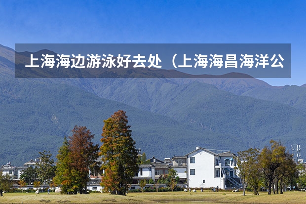 上海海边游泳好去处（上海海昌海洋公园攻略一日游）