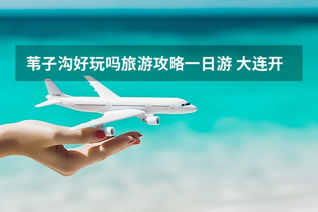 苇子沟好玩吗旅游攻略一日游 大连开车到玛瑙湖线路推荐大连至玛瑙湖路线攻略