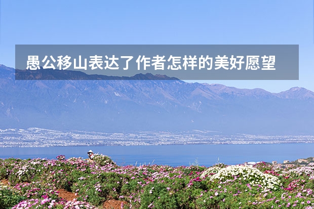 愚公移山表达了作者怎样的美好愿望 愚公移山的好处