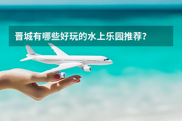 晋城有哪些好玩的水上乐园推荐？