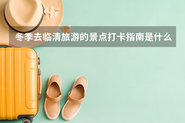 冬季去临清旅游的景点打卡指南是什么？
