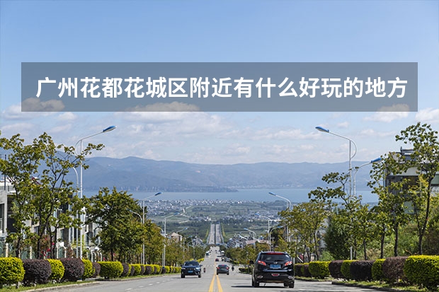 广州花都花城区附近有什么好玩的地方吗？