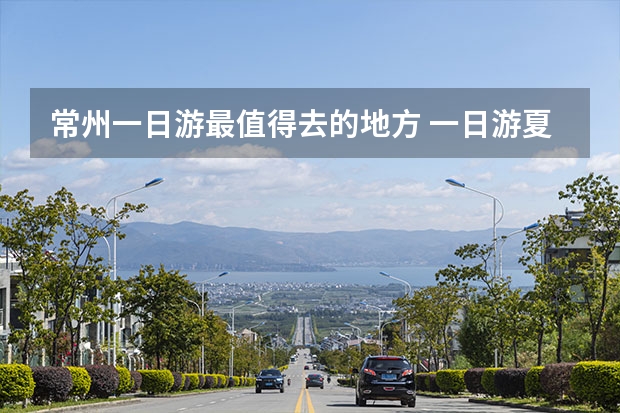 常州一日游最值得去的地方 一日游夏天必去景点 常州必去的5个景点介绍